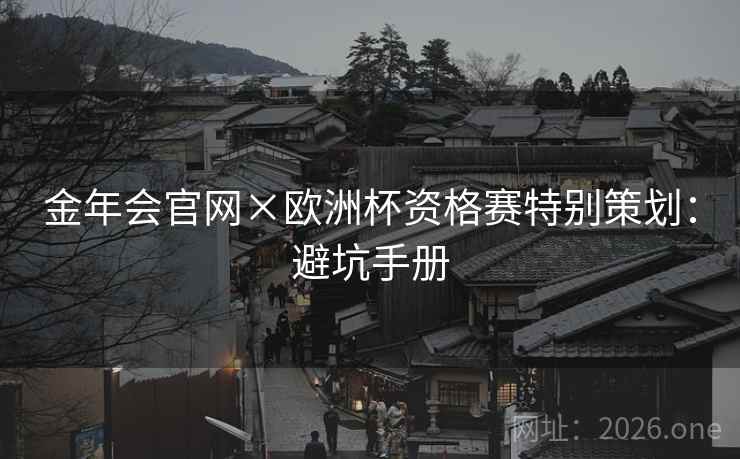金年会官网×欧洲杯资格赛特别策划:避坑手册 金年会官网×欧洲杯资格赛特别策划:避坑手册