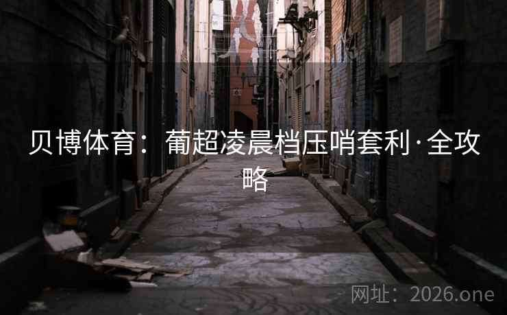 贝博体育:葡超凌晨档压哨套利·全攻略 贝博体育:葡超凌晨档压哨套利·全攻略