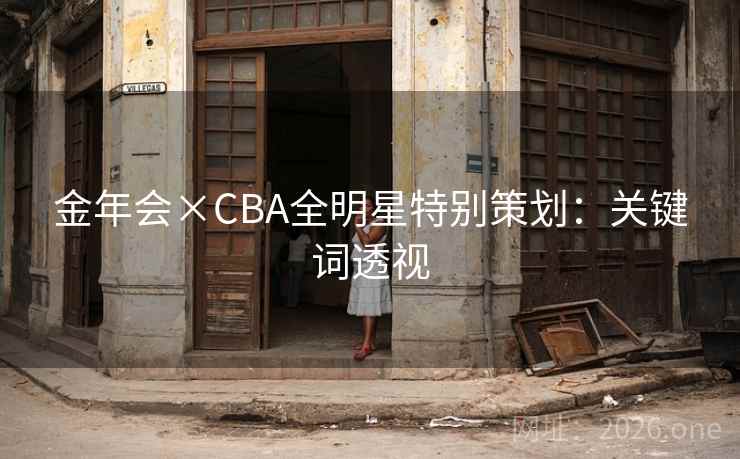 金年会×CBA全明星特别策划:关键词透视 金年会×CBA全明星特别策划:关键词透视