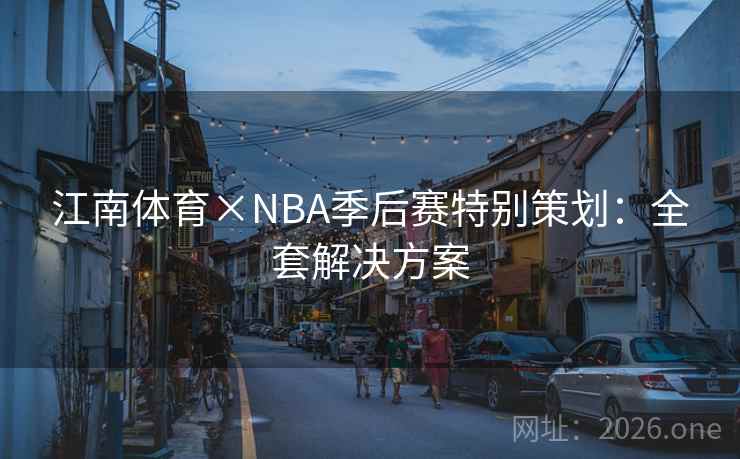 江南体育×NBA季后赛特别策划:全套解决方案 江南体育×NBA季后赛特别策划:全套解决方案