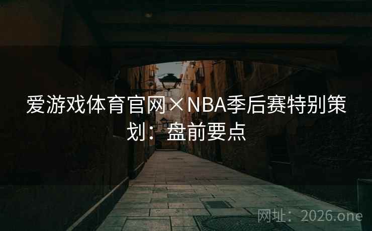 爱游戏体育官网×NBA季后赛特别策划:盘前要点 爱游戏体育官网×NBA季后赛特别策划:盘前要点