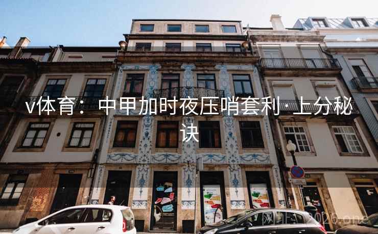 v体育:中甲加时夜压哨套利·上分秘诀 v体育:中甲加时夜压哨套利·上分秘诀