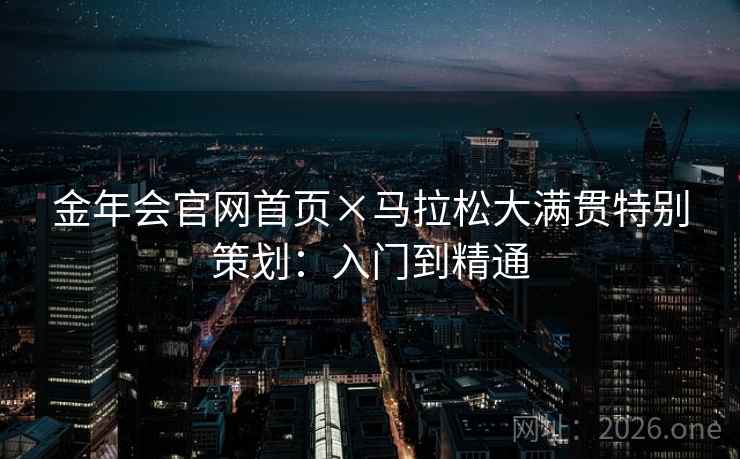金年会官网首页×马拉松大满贯特别策划：入门到精通