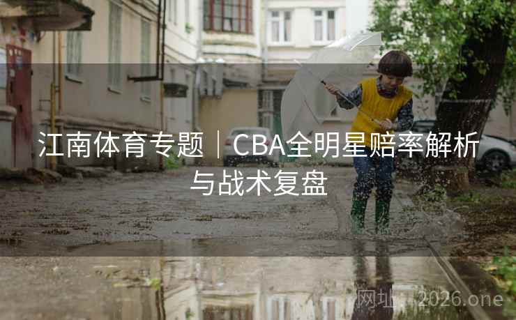 江南体育专题｜CBA全明星赔率解析与战术复盘