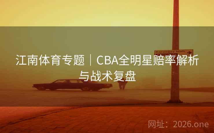 江南体育专题｜CBA全明星赔率解析与战术复盘