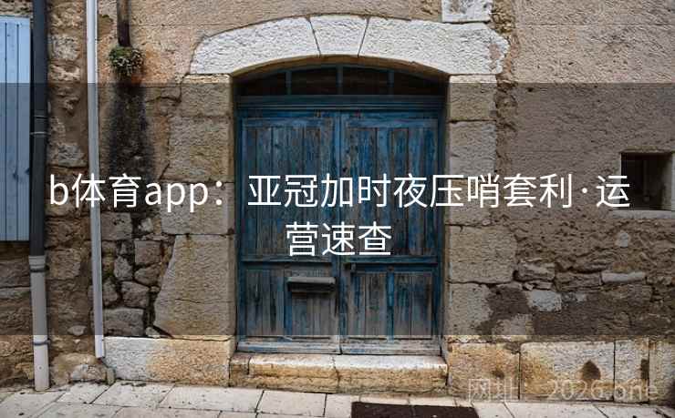 b体育app:亚冠加时夜压哨套利·运营速查 b体育app:亚冠加时夜压哨套利·运营速查