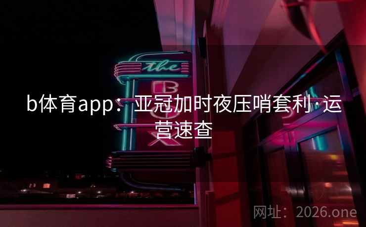 b体育app:亚冠加时夜压哨套利·运营速查 b体育app:亚冠加时夜压哨套利·运营速查
