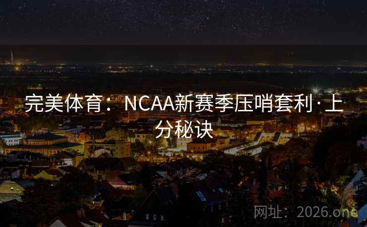 完美体育:NCAA新赛季压哨套利·上分秘诀 完美体育:NCAA新赛季压哨套利·上分秘诀
