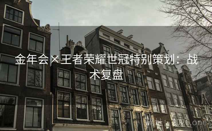 金年会×王者荣耀世冠特别策划:战术复盘 金年会×王者荣耀世冠特别策划:战术复盘