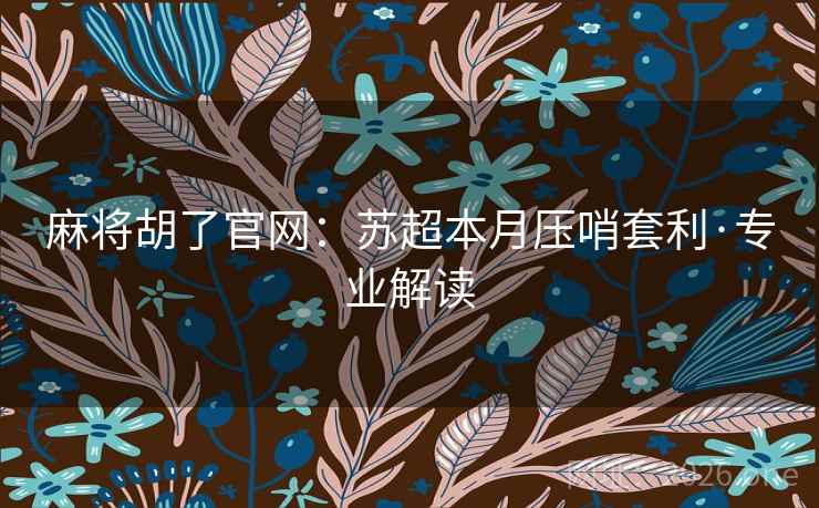 麻将胡了官网:苏超本月压哨套利·专业解读 麻将胡了官网:苏超本月压哨套利·专业解读