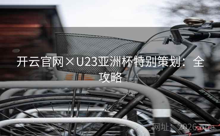 开云官网×U23亚洲杯特别策划：全攻略