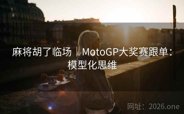 麻将胡了临场|MotoGP大奖赛跟单:模型化思维 麻将胡了临场|MotoGP大奖赛跟单:模型化思维