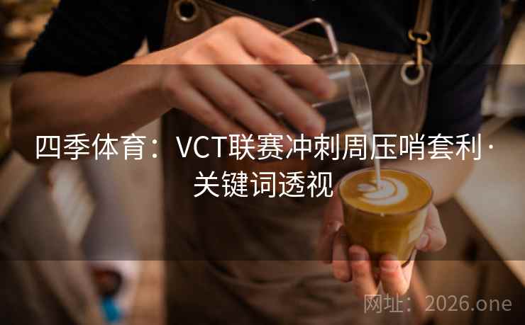 四季体育：VCT联赛冲刺周压哨套利·关键词透视