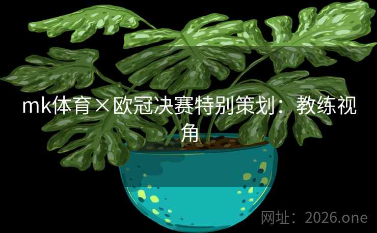 mk体育×欧冠决赛特别策划:教练视角 mk体育×欧冠决赛特别策划:教练视角