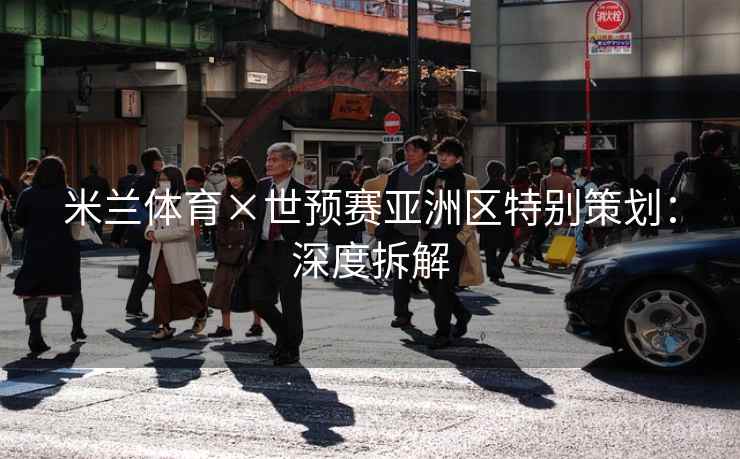 米兰体育×世预赛亚洲区特别策划:深度拆解 米兰体育×世预赛亚洲区特别策划:深度拆解
