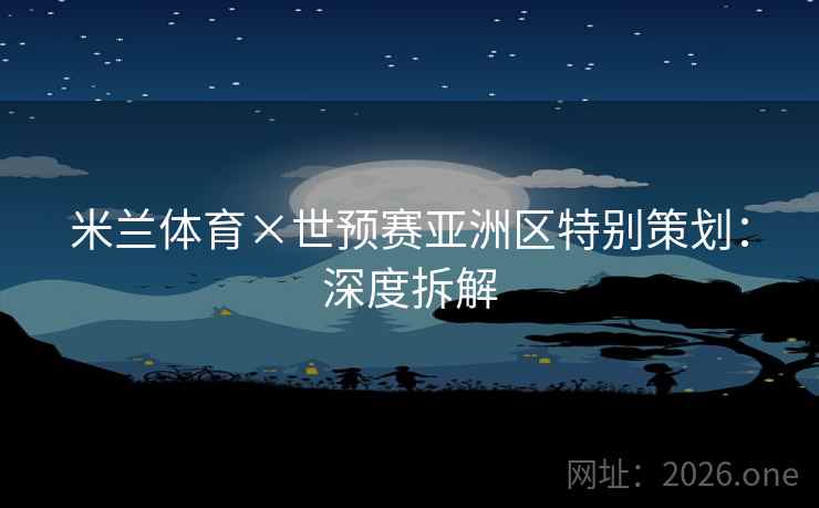 米兰体育×世预赛亚洲区特别策划:深度拆解 米兰体育×世预赛亚洲区特别策划:深度拆解