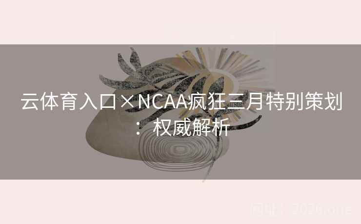 云体育入口×NCAA疯狂三月特别策划:权威解析 云体育入口×NCAA疯狂三月特别策划:权威解析
