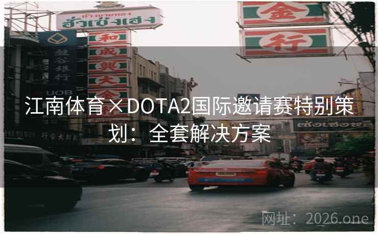 江南体育×DOTA2国际邀请赛特别策划:全套解决方案 江南体育×DOTA2国际邀请赛特别策划:全套解决方案