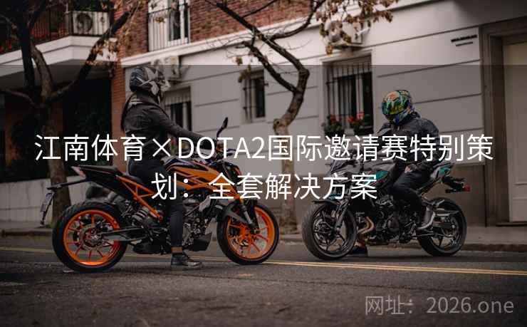 江南体育×DOTA2国际邀请赛特别策划:全套解决方案 江南体育×DOTA2国际邀请赛特别策划:全套解决方案