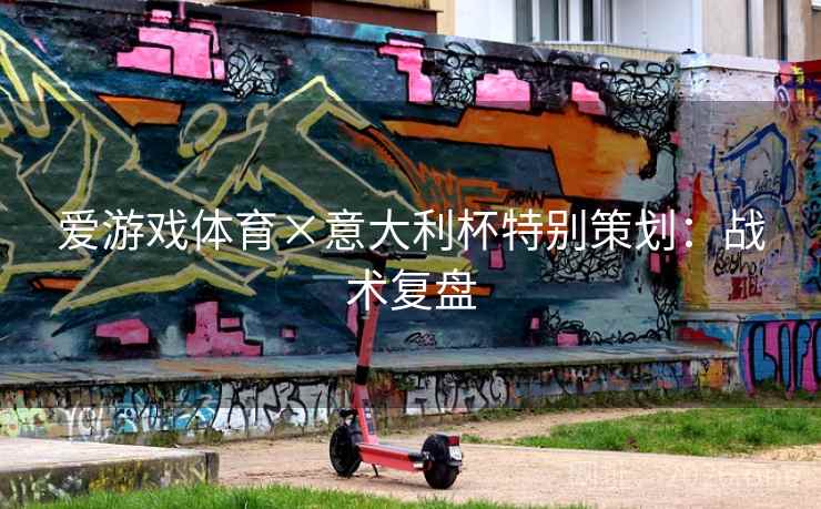 爱游戏体育×意大利杯特别策划:战术复盘 爱游戏体育×意大利杯特别策划:战术复盘