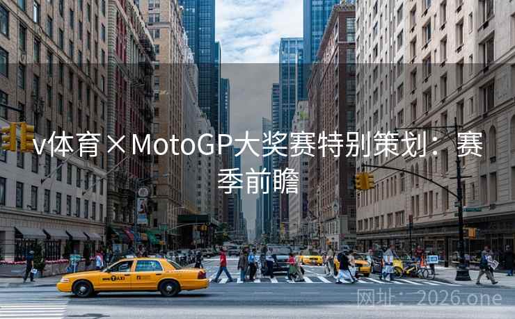 v体育×MotoGP大奖赛特别策划：赛季前瞻