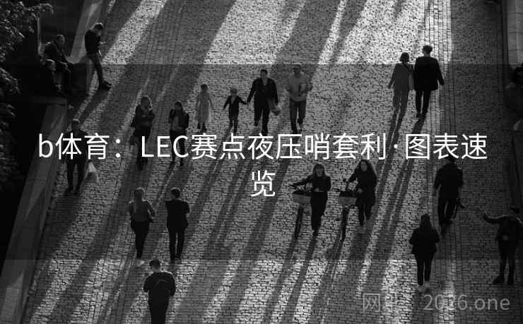 b体育:LEC赛点夜压哨套利·图表速览 b体育:LEC赛点夜压哨套利·图表速览