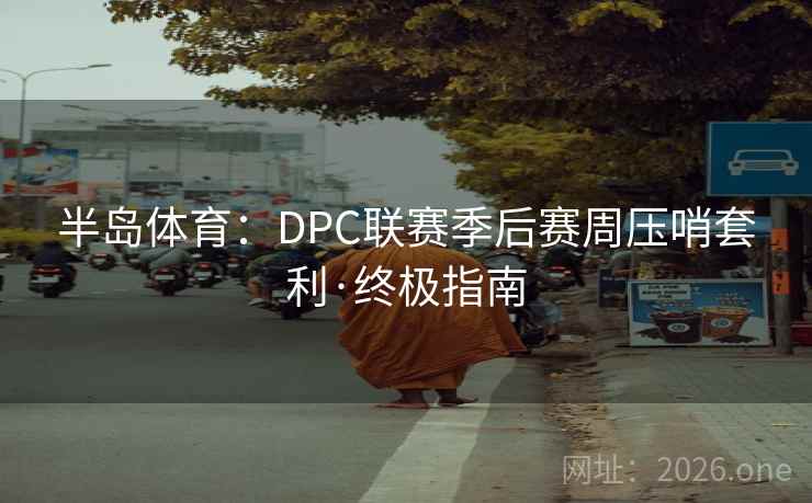 半岛体育:DPC联赛季后赛周压哨套利·终极指南 半岛体育:DPC联赛季后赛周压哨套利·终极指南