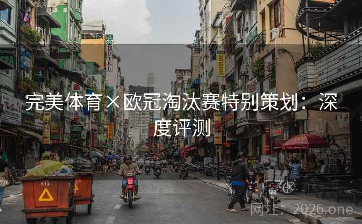 完美体育×欧冠淘汰赛特别策划:深度评测 完美体育×欧冠淘汰赛特别策划:深度评测