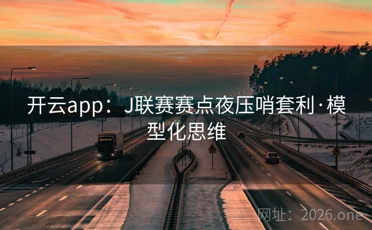 开云app:J联赛赛点夜压哨套利·模型化思维 开云app:J联赛赛点夜压哨套利·模型化思维