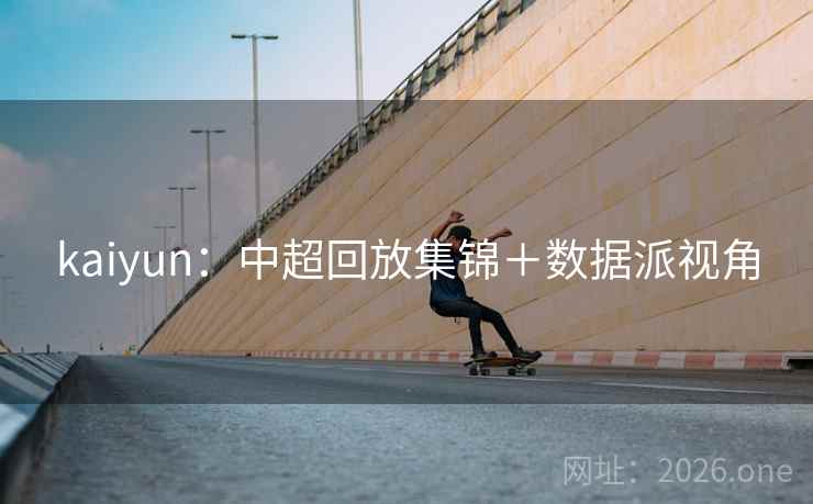 kaiyun:中超回放集锦+数据派视角 kaiyun:中超回放集锦+数据派视角