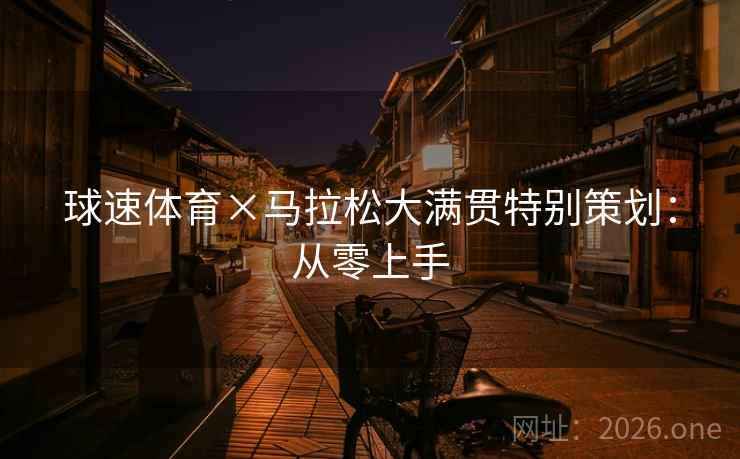 球速体育×马拉松大满贯特别策划:从零上手 球速体育×马拉松大满贯特别策划:从零上手