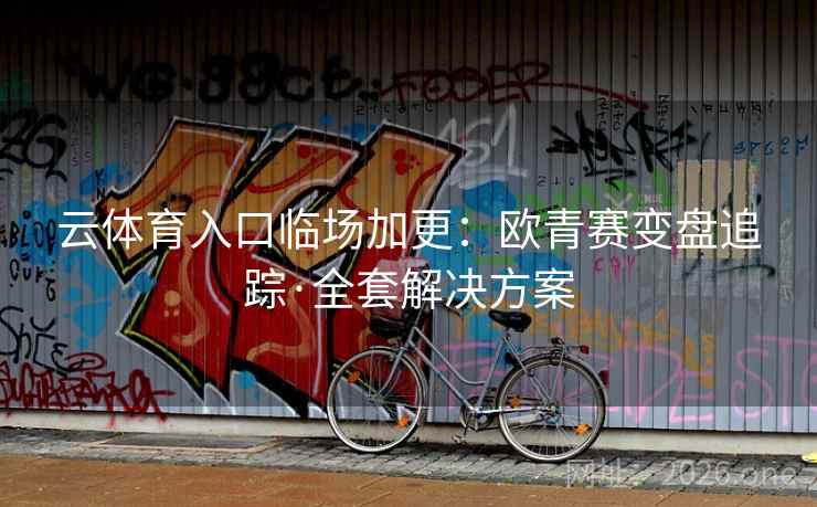 云体育入口临场加更:欧青赛变盘追踪·全套解决方案 云体育入口临场加更:欧青赛变盘追踪·全套解决方案
