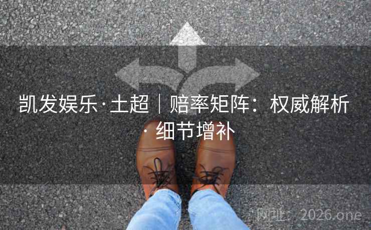 凯发娱乐·土超|赔率矩阵:权威解析 · 细节增补 凯发娱乐·土超|赔率矩阵:权威解析 · 细节增补