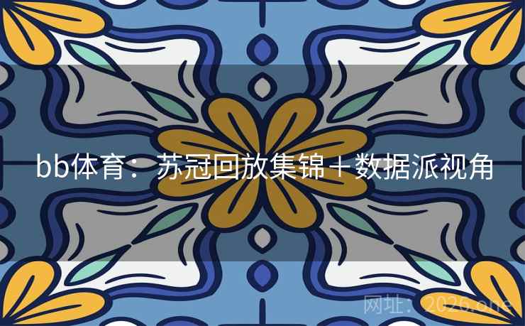 bb体育:苏冠回放集锦+数据派视角 bb体育:苏冠回放集锦+数据派视角