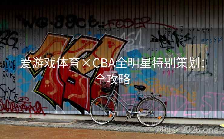 爱游戏体育×CBA全明星特别策划:全攻略 爱游戏体育×CBA全明星特别策划:全攻略