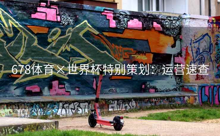 678体育×世界杯特别策划:运营速查 678体育×世界杯特别策划:运营速查