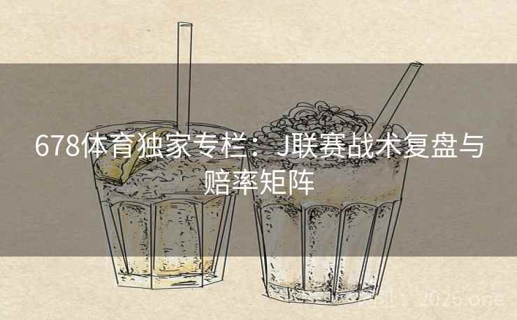 678体育独家专栏:J联赛战术复盘与赔率矩阵 678体育独家专栏:J联赛战术复盘与赔率矩阵