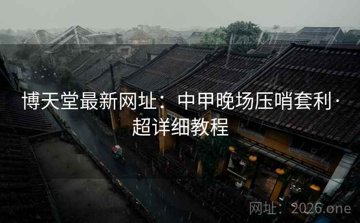 博天堂最新网址:中甲晚场压哨套利·超详细教程 博天堂最新网址:中甲晚场压哨套利·超详细教程