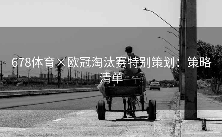 678体育×欧冠淘汰赛特别策划:策略清单 678体育×欧冠淘汰赛特别策划:策略清单