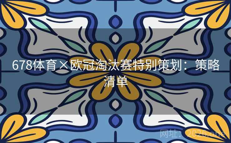 678体育×欧冠淘汰赛特别策划:策略清单 678体育×欧冠淘汰赛特别策划:策略清单