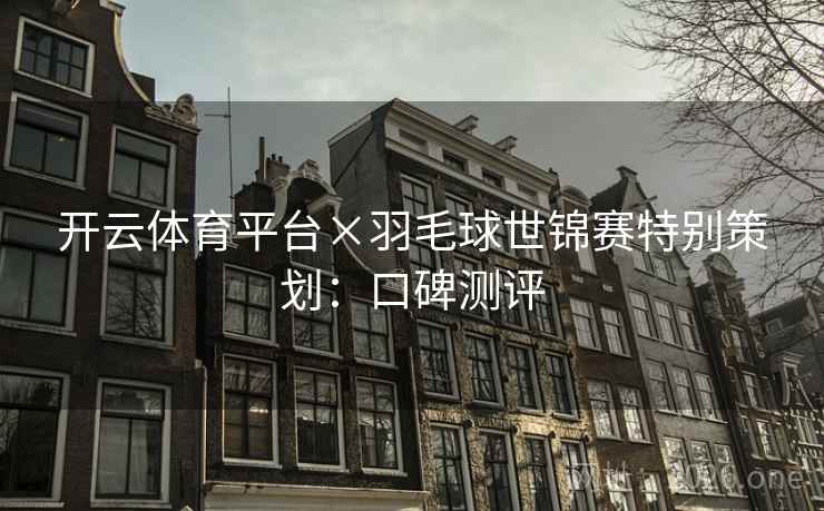 开云体育平台×羽毛球世锦赛特别策划:口碑测评 开云体育平台×羽毛球世锦赛特别策划:口碑测评