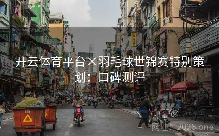 开云体育平台×羽毛球世锦赛特别策划:口碑测评 开云体育平台×羽毛球世锦赛特别策划:口碑测评