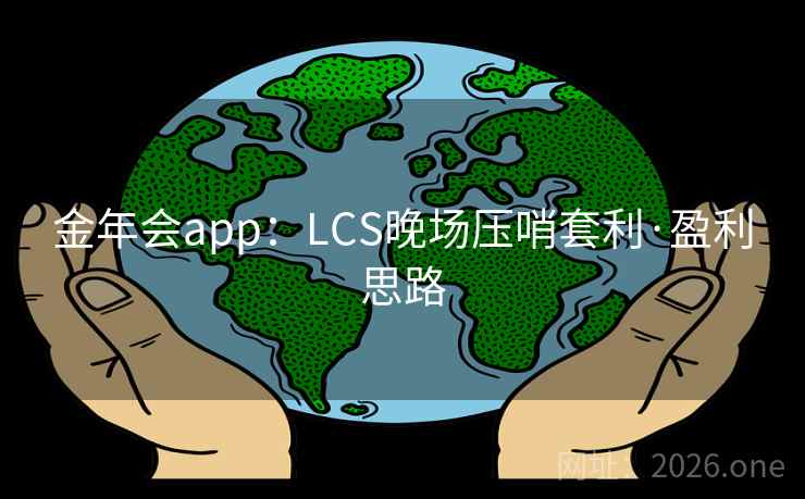 金年会app:LCS晚场压哨套利·盈利思路 金年会app:LCS晚场压哨套利·盈利思路