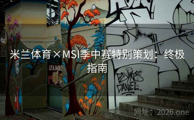 米兰体育×MSI季中赛特别策划:终极指南 米兰体育×MSI季中赛特别策划:终极指南
