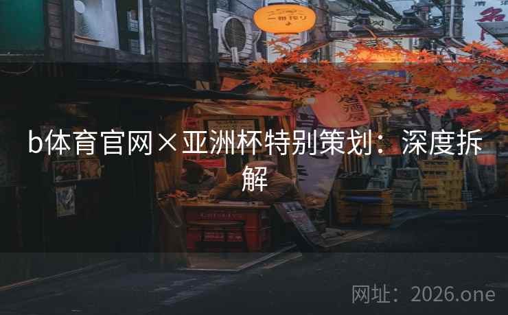b体育官网×亚洲杯特别策划:深度拆解 b体育官网×亚洲杯特别策划:深度拆解