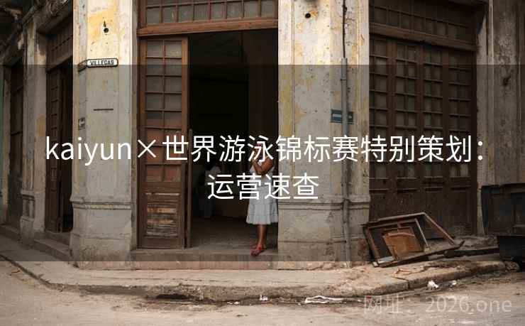 kaiyun×世界游泳锦标赛特别策划:运营速查 kaiyun×世界游泳锦标赛特别策划:运营速查