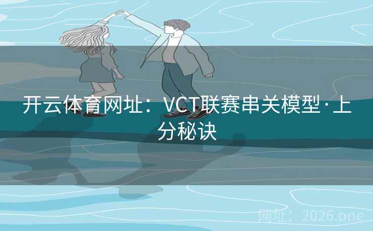 开云体育网址:VCT联赛串关模型·上分秘诀 开云体育网址:VCT联赛串关模型·上分秘诀