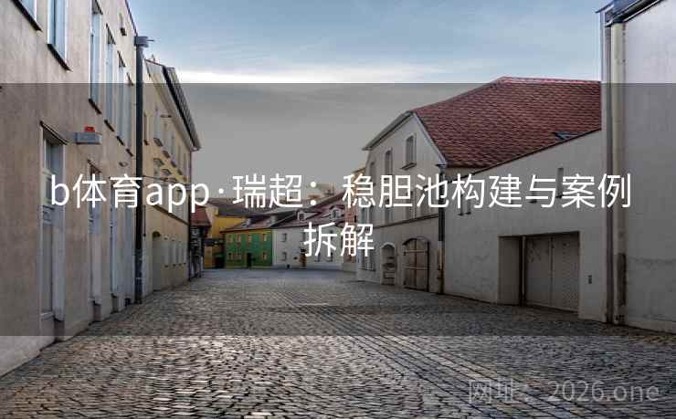 b体育app·瑞超:稳胆池构建与案例拆解 b体育app·瑞超:稳胆池构建与案例拆解
