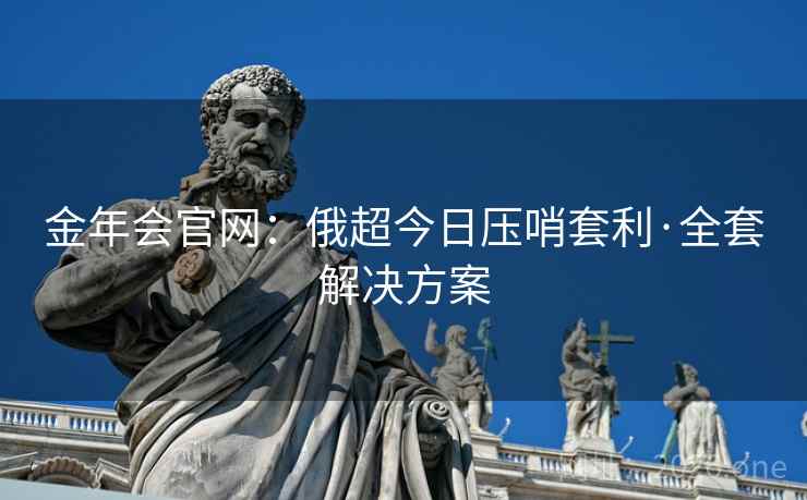 金年会官网:俄超今日压哨套利·全套解决方案 金年会官网:俄超今日压哨套利·全套解决方案