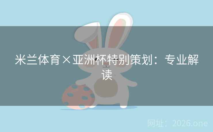 米兰体育×亚洲杯特别策划：专业解读